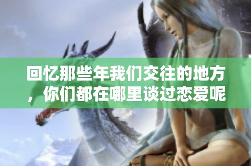 回憶那些年我們交往的地方，你們都在哪里談過戀愛呢