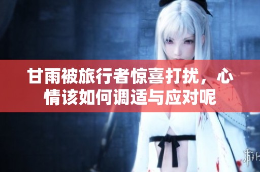 甘雨被旅行者驚喜打擾，心情該如何調(diào)適與應(yīng)對呢