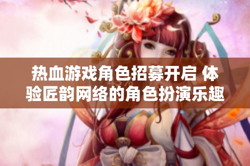 熱血游戲角色招募開啟 體驗匠韻網(wǎng)絡(luò)的角色扮演樂趣
