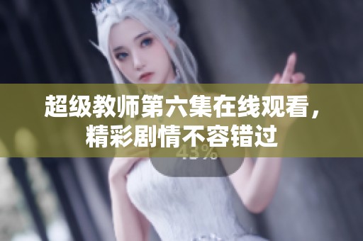 超級教師第六集在線觀看，精彩劇情不容錯過