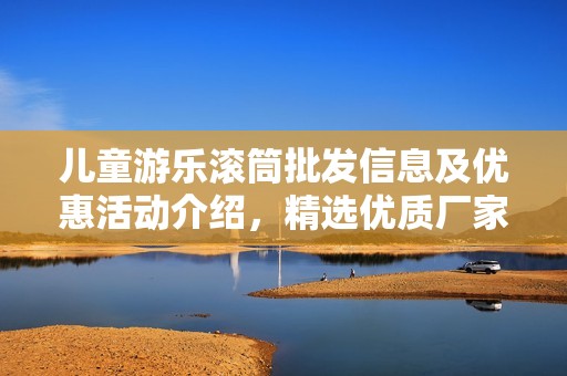 兒童游樂滾筒批發(fā)信息及優(yōu)惠活動(dòng)介紹，精選優(yōu)質(zhì)廠家貨源解析