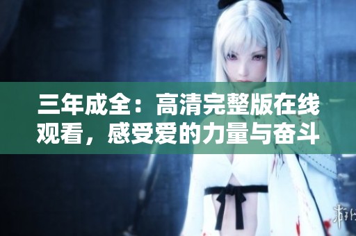 三年成全：高清完整版在線觀看，感受愛的力量與奮斗的旅程