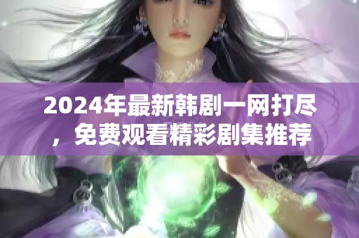 2024年最新韓劇一網(wǎng)打盡，免費(fèi)觀看精彩劇集推薦