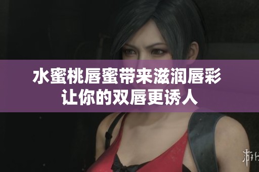 水蜜桃唇蜜帶來滋潤唇彩 讓你的雙唇更誘人