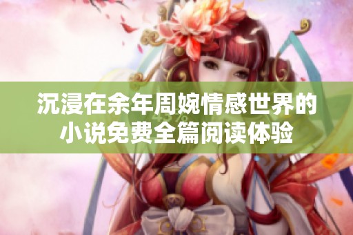 沉浸在余年周婉情感世界的小說(shuō)免費(fèi)全篇閱讀體驗(yàn)