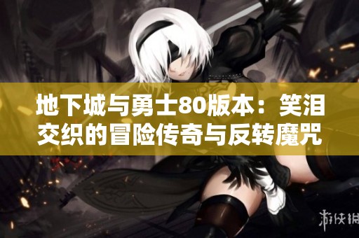 地下城與勇士80版本：笑淚交織的冒險(xiǎn)傳奇與反轉(zhuǎn)魔咒