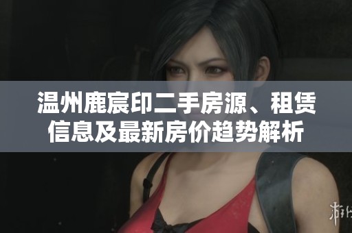溫州鹿宸印二手房源、租賃信息及最新房?jī)r(jià)趨勢(shì)解析