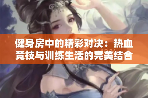 健身房中的精彩對決：熱血競技與訓(xùn)練生活的完美結(jié)合