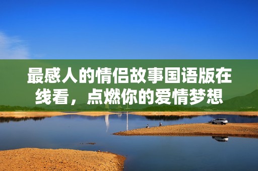 最感人的情侶故事國語版在線看，點燃你的愛情夢想