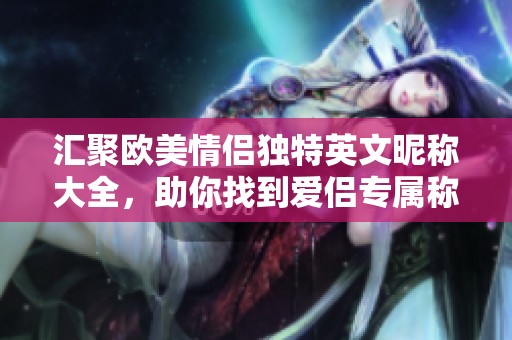 匯聚歐美情侶獨特英文昵稱大全，助你找到愛侶專屬稱呼