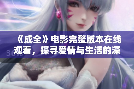 《成全》電影完整版本在線觀看，探尋愛情與生活的深刻寓意