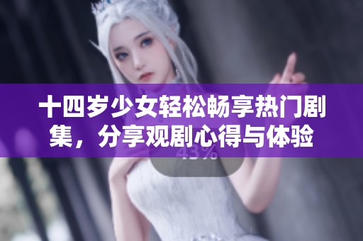 十四歲少女輕松暢享熱門劇集，分享觀劇心得與體驗