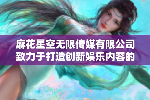 麻花星空無限傳媒有限公司致力于打造創(chuàng)新娛樂內(nèi)容的未來發(fā)展之路