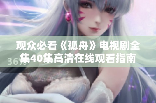 觀眾必看《孤舟》電視劇全集40集高清在線觀看指南