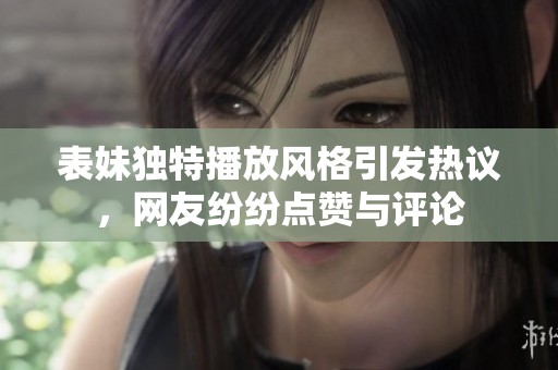 表妹獨特播放風格引發(fā)熱議，網(wǎng)友紛紛點贊與評論