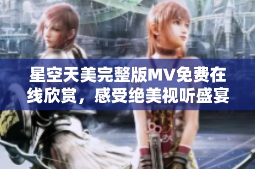 星空天美完整版MV免費在線欣賞，感受絕美視聽盛宴