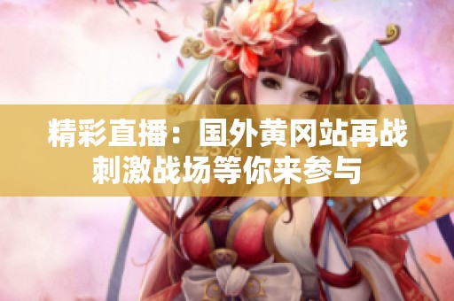 精彩直播：國外黃岡站再戰(zhàn)刺激戰(zhàn)場等你來參與