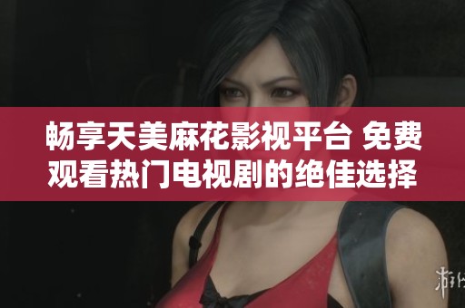 暢享天美麻花影視平臺 免費觀看熱門電視劇的絕佳選擇