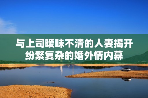 與上司曖昧不清的人妻揭開紛繁復(fù)雜的婚外情內(nèi)幕