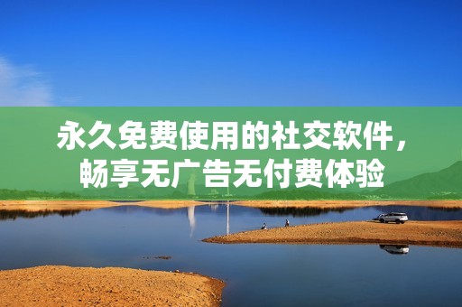 永久免費(fèi)使用的社交軟件，暢享無(wú)廣告無(wú)付費(fèi)體驗(yàn)