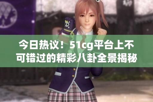 今日熱議！51cg平臺(tái)上不可錯(cuò)過的精彩八卦全景揭秘