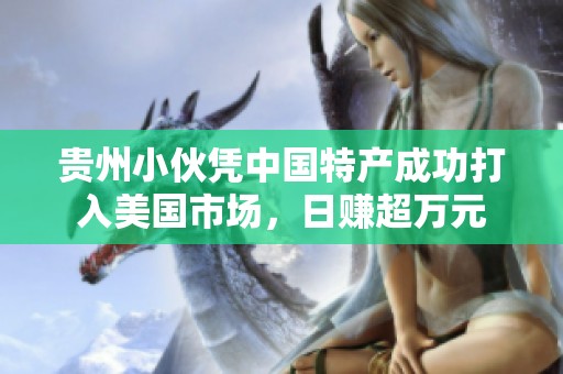 貴州小伙憑中國(guó)特產(chǎn)成功打入美國(guó)市場(chǎng)，日賺超萬(wàn)元