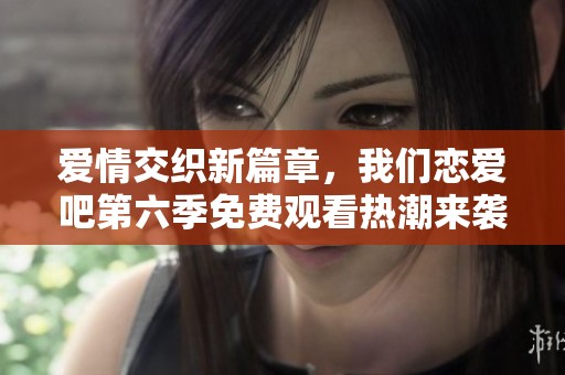愛情交織新篇章，我們戀愛吧第六季免費(fèi)觀看熱潮來襲
