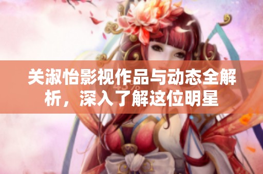 關淑怡影視作品與動態(tài)全解析，深入了解這位明星