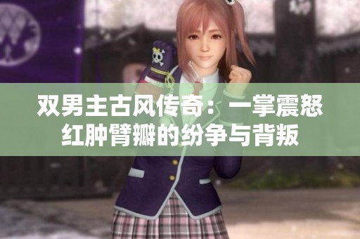 雙男主古風(fēng)傳奇：一掌震怒紅腫臂瓣的紛爭與背叛