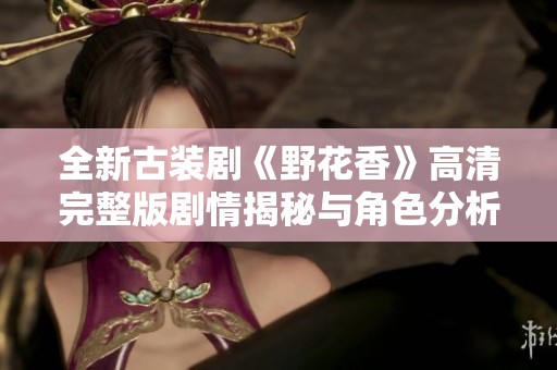 全新古裝劇《野花香》高清完整版劇情揭秘與角色分析