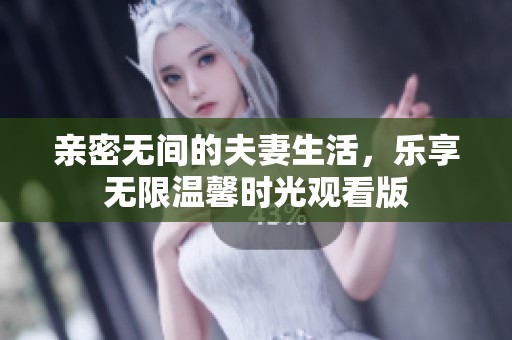親密無(wú)間的夫妻生活，樂享無(wú)限溫馨時(shí)光觀看版