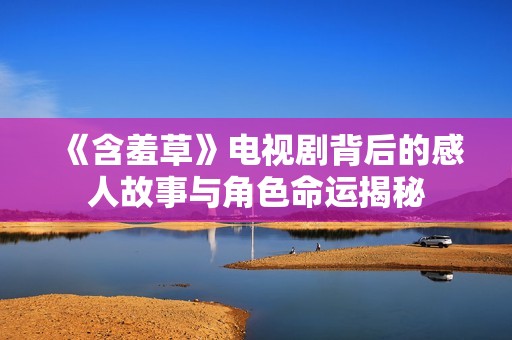 《含羞草》電視劇背后的感人故事與角色命運揭秘