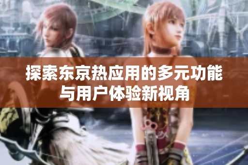 探索東京熱應(yīng)用的多元功能與用戶體驗(yàn)新視角