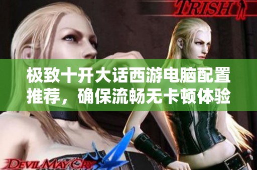 極致十開大話西游電腦配置推薦，確保流暢無卡頓體驗(yàn)