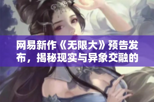 網(wǎng)易新作《無限大》預(yù)告發(fā)布，揭秘現(xiàn)實與異象交融的開放世界