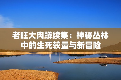 老旺大肉蟒續(xù)集：神秘叢林中的生死較量與新冒險