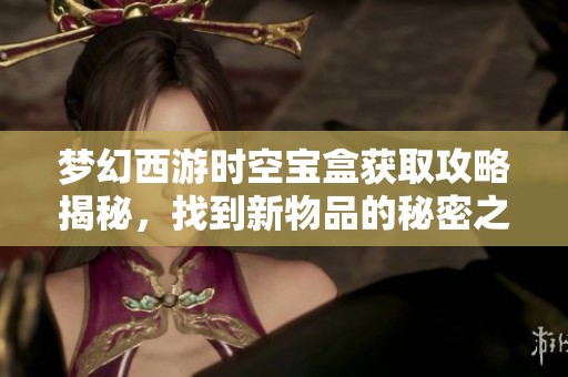 夢(mèng)幻西游時(shí)空寶盒獲取攻略揭秘，找到新物品的秘密之路