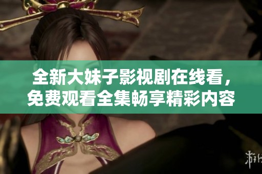 全新大妹子影視劇在線看，免費觀看全集暢享精彩內(nèi)容