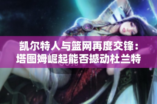 凱爾特人與籃網(wǎng)再度交鋒：塔圖姆崛起能否撼動杜蘭特與歐文