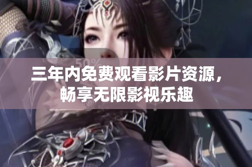 三年內(nèi)免費(fèi)觀看影片資源，暢享無(wú)限影視樂(lè)趣