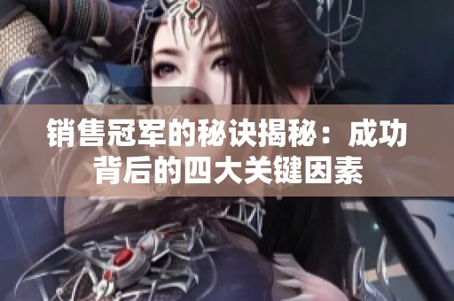 銷售冠軍的秘訣揭秘：成功背后的四大關(guān)鍵因素