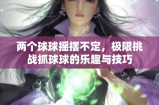 兩個球球搖擺不定，極限挑戰(zhàn)抓球球的樂趣與技巧