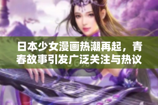 日本少女漫畫熱潮再起，青春故事引發(fā)廣泛關(guān)注與熱議