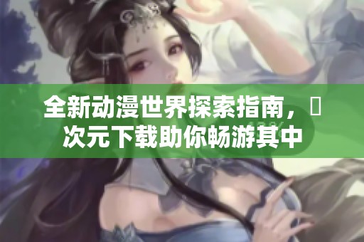 全新動(dòng)漫世界探索指南，囧次元下載助你暢游其中
