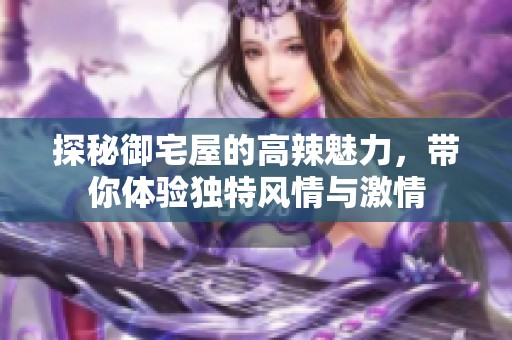 探秘御宅屋的高辣魅力，帶你體驗(yàn)獨(dú)特風(fēng)情與激情