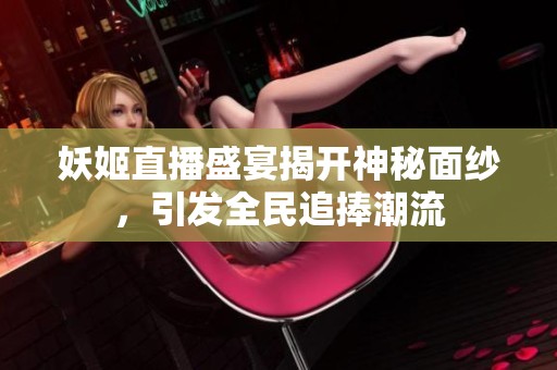 妖姬直播盛宴揭開神秘面紗，引發(fā)全民追捧潮流