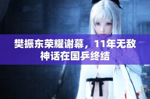 樊振東榮耀謝幕，11年無(wú)敵神話在國(guó)乒終結(jié)