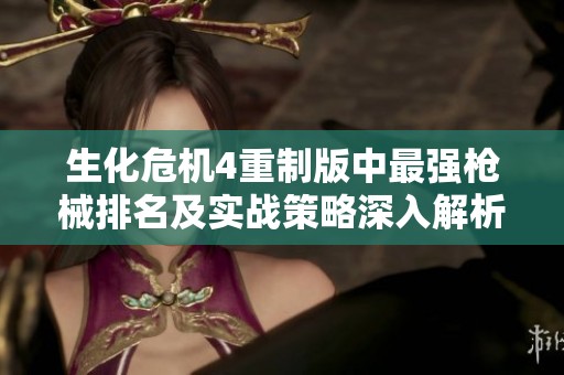 生化危機4重制版中最強槍械排名及實戰(zhàn)策略深入解析