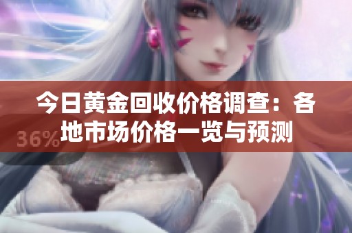 今日黃金回收價(jià)格調(diào)查：各地市場(chǎng)價(jià)格一覽與預(yù)測(cè)