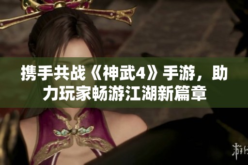 攜手共戰(zhàn)《神武4》手游，助力玩家暢游江湖新篇章